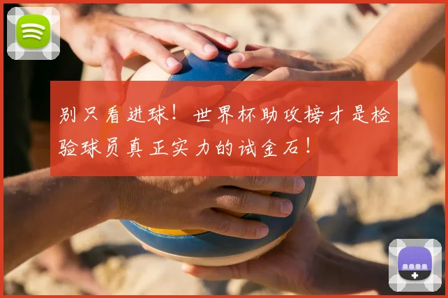 别只看进球!世界杯助攻榜才是检验球员真正实力的试金石!