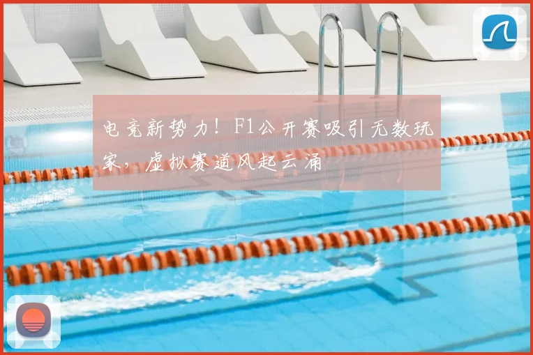 电竞新势力!F1公开赛吸引无数玩家,虚拟赛道风起云涌