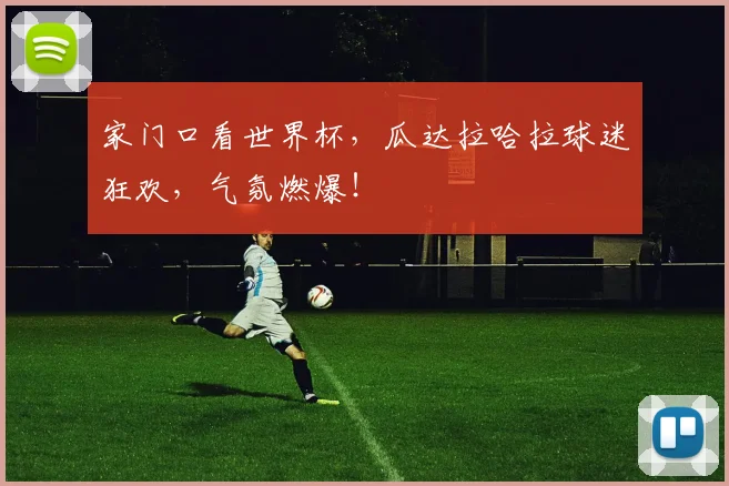 家门口看世界杯，瓜达拉哈拉球迷狂欢，气氛燃爆！