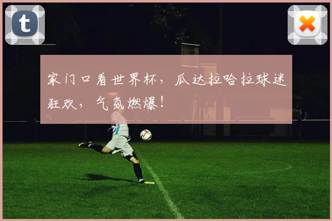 家门口看世界杯,瓜达拉哈拉球迷狂欢,气氛燃爆!