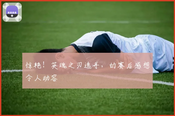 惊艳！英魂之刃选手，的赛后感想令人动容