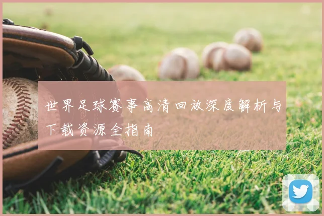 世界足球赛事高清回放深度解析与下载资源全指南
