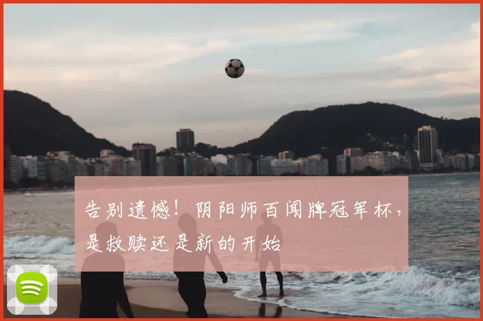 告别遗憾!阴阳师百闻牌冠军杯,是救赎还是新的开始