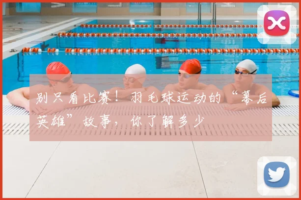 别只看比赛!羽毛球运动的“幕后英雄”故事,你了解多少