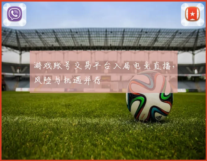 游戏账号交易平台入局电竞直播,风险与机遇并存
