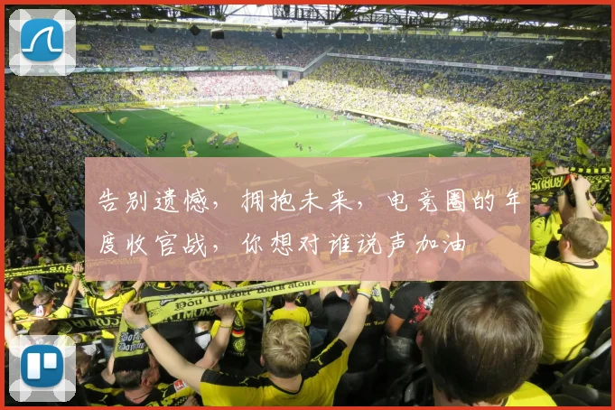 告别遗憾,拥抱未来,电竞圈的年度收官战,你想对谁说声加油