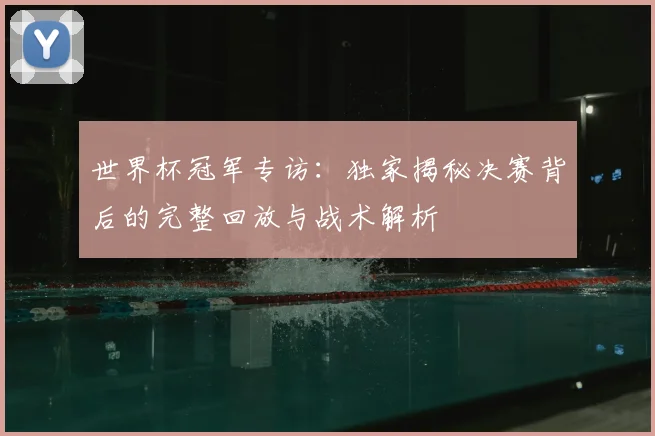 世界杯冠军专访：独家揭秘决赛背后的完整回放与战术解析