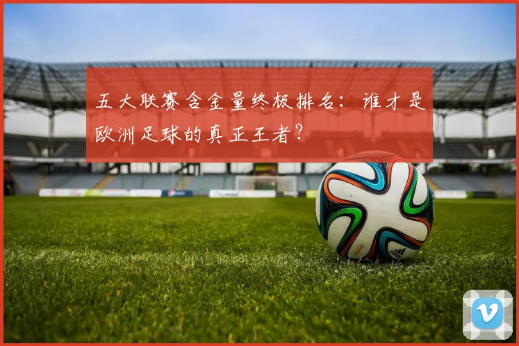 五大联赛含金量终极排名:谁才是欧洲足球的真正王者?