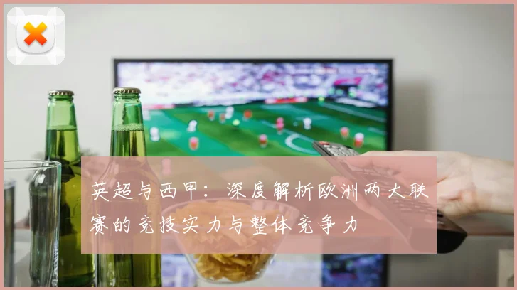 英超与西甲：深度解析欧洲两大联赛的竞技实力与整体竞争力