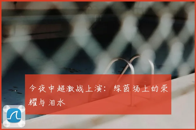 今夜中超激战上演：绿茵场上的荣耀与泪水