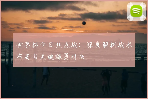 世界杯今日焦点战：深度解析战术布局与关键球员对决