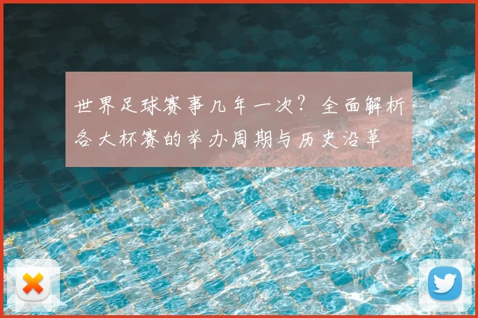 世界足球赛事几年一次？全面解析各大杯赛的举办周期与历史沿革
