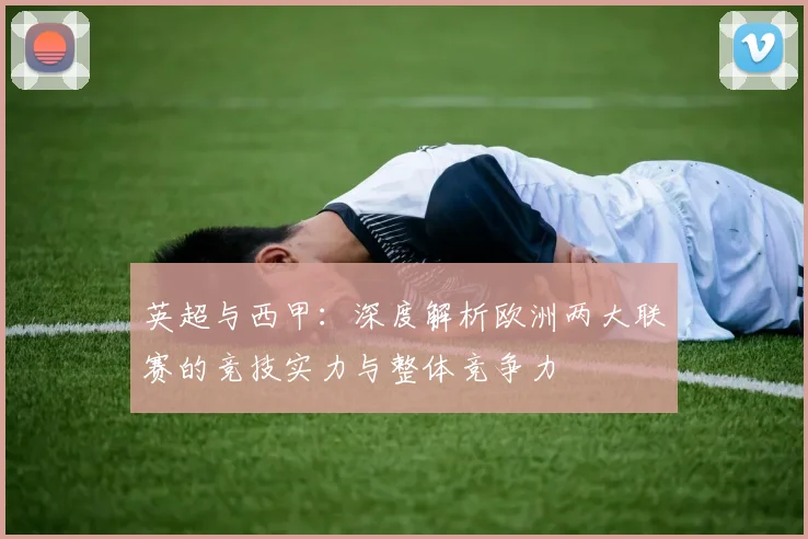 英超与西甲：深度解析欧洲两大联赛的竞技实力与整体竞争力