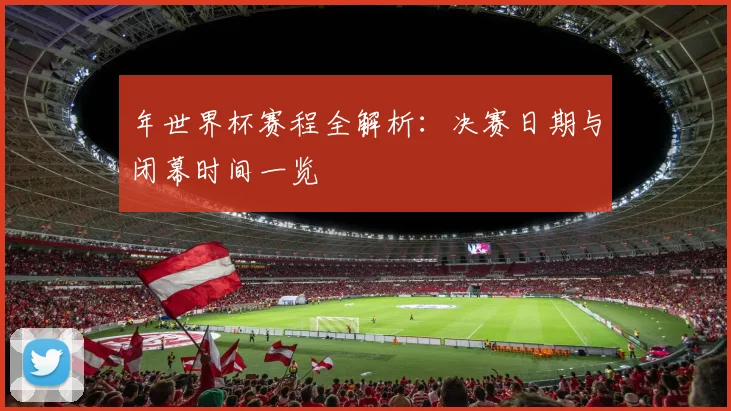 年世界杯赛程全解析：决赛日期与闭幕时间一览