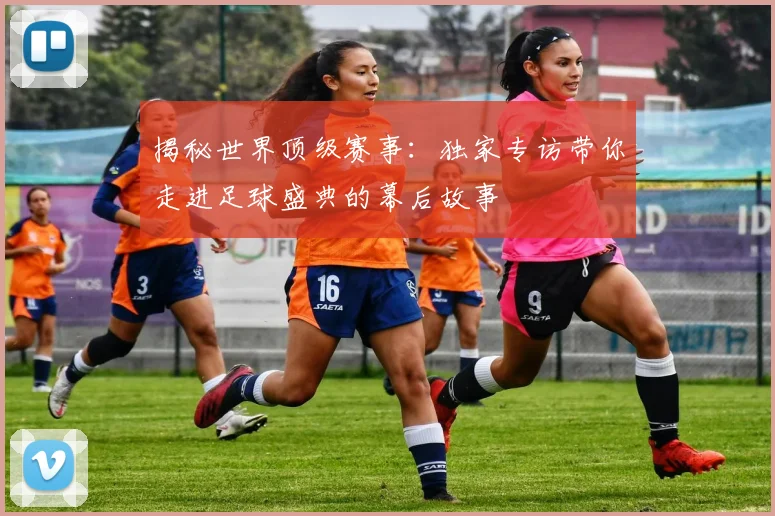 揭秘世界顶级赛事：独家专访带你走进足球盛典的幕后故事