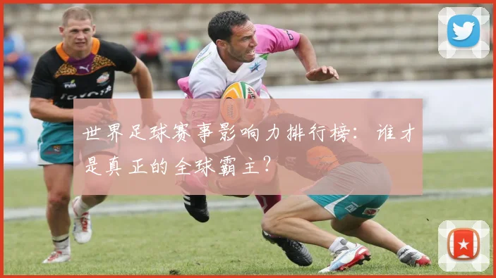 世界足球赛事影响力排行榜：谁才是真正的全球霸主？