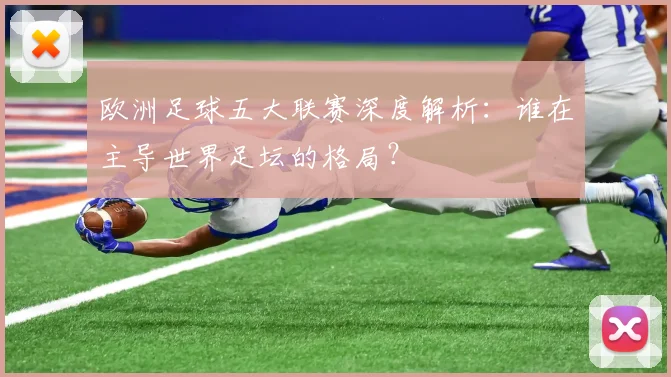 欧洲足球五大联赛深度解析：谁在主导世界足坛的格局？