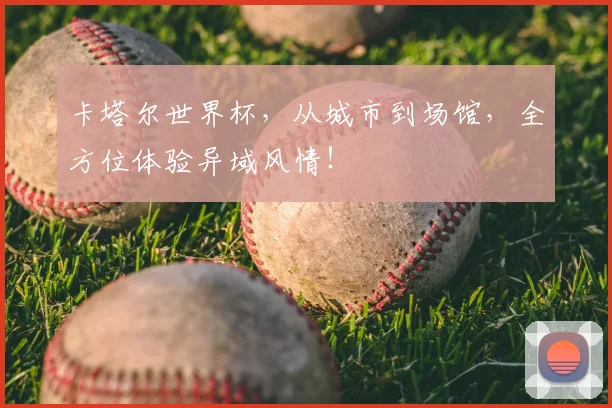 卡塔尔世界杯，从城市到场馆，全方位体验异域风情！