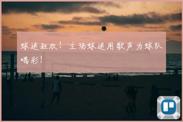 球迷狂欢！主场球迷用歌声为球队喝彩！