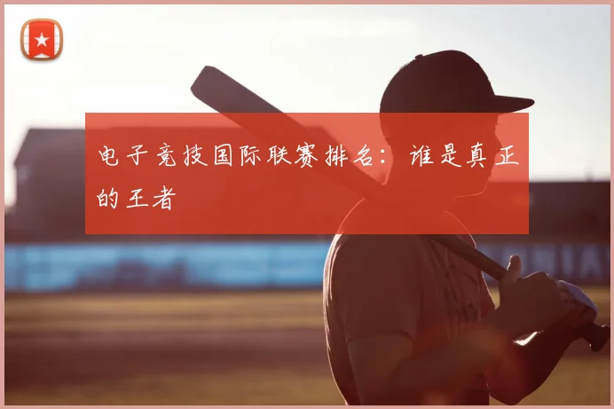 电子竞技国际联赛排名：谁是真正的王者