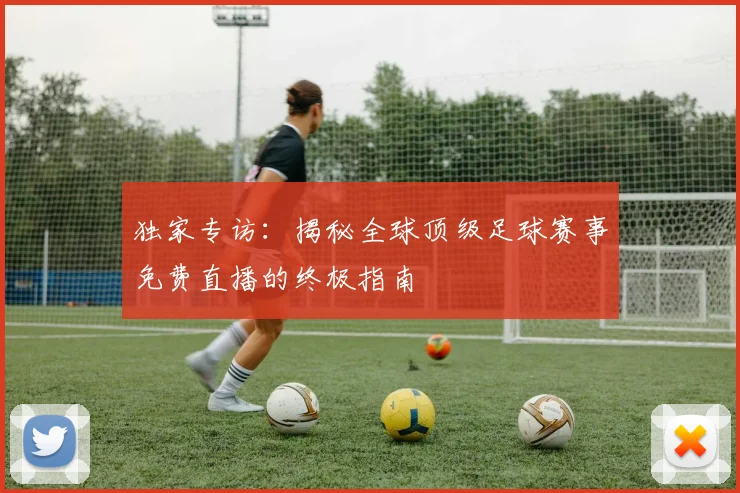 独家专访:揭秘全球顶级足球赛事免费直播的终极指南