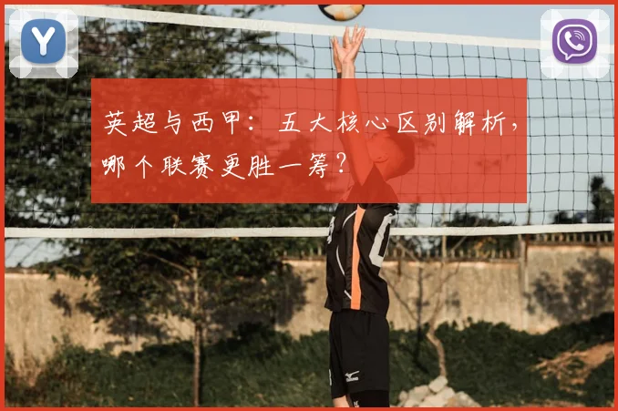 英超与西甲：五大核心区别解析，哪个联赛更胜一筹？