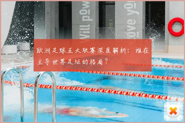 欧洲足球五大联赛深度解析：谁在主导世界足坛的格局？
