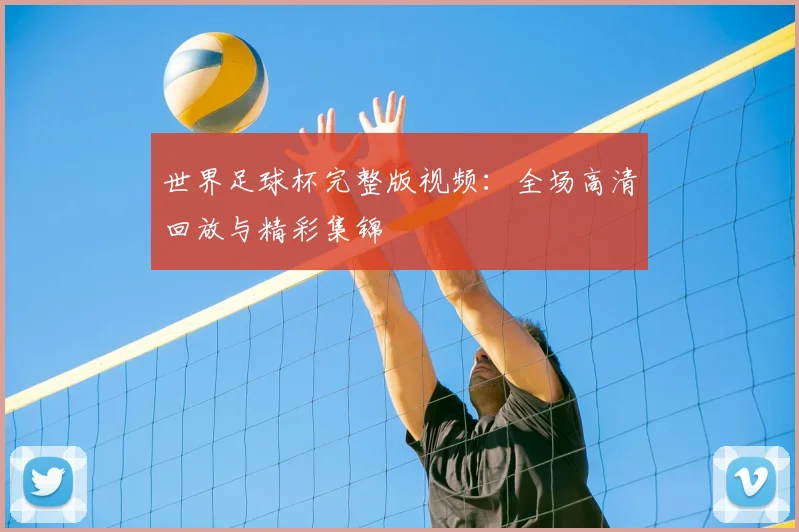 世界足球杯完整版视频：全场高清回放与精彩集锦