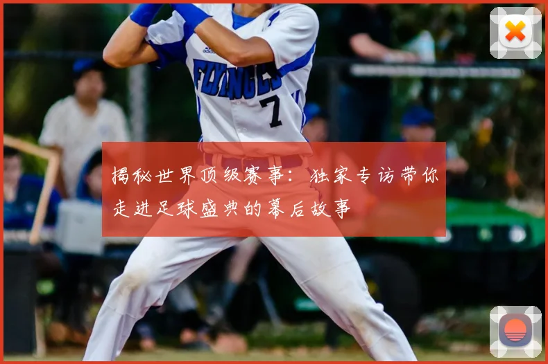 揭秘世界顶级赛事：独家专访带你走进足球盛典的幕后故事