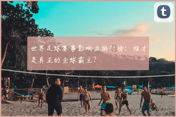 世界足球赛事影响力排行榜：谁才是真正的全球霸主？